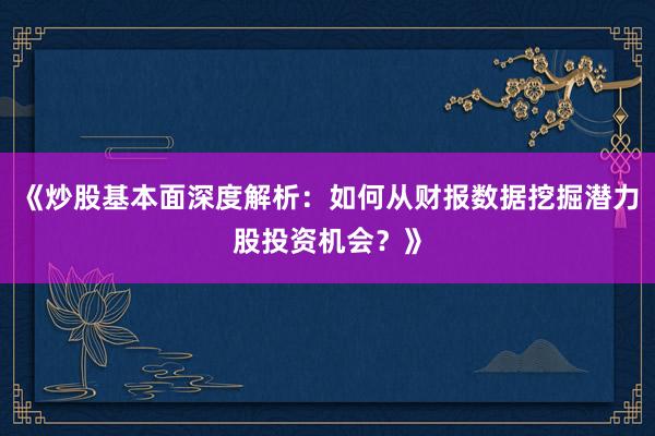 《炒股基本面深度解析：如何从财报数据挖掘潜力股投资机会？》