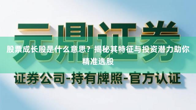 股票成长股是什么意思？揭秘其特征与投资潜力助你精准选股