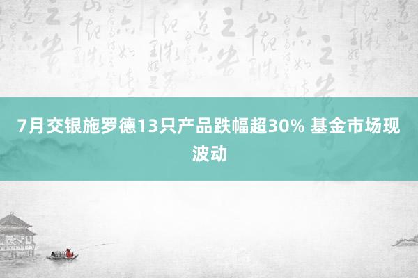 7月交银施罗德13只产品跌幅超30% 基金市场现波动