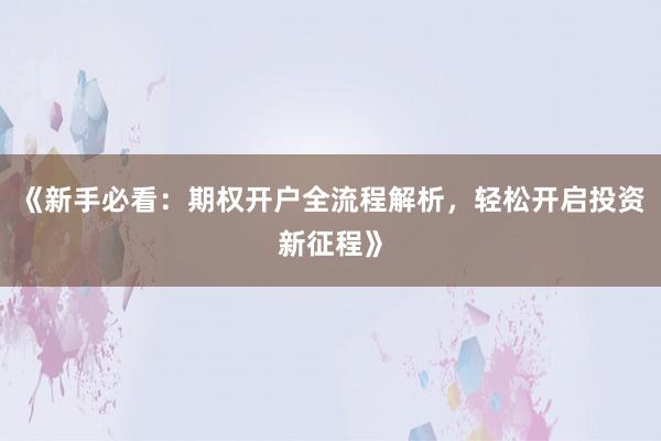 《新手必看：期权开户全流程解析，轻松开启投资新征程》