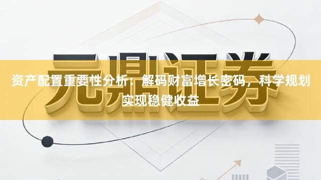 资产配置重要性分析：解码财富增长密码，科学规划实现稳健收益