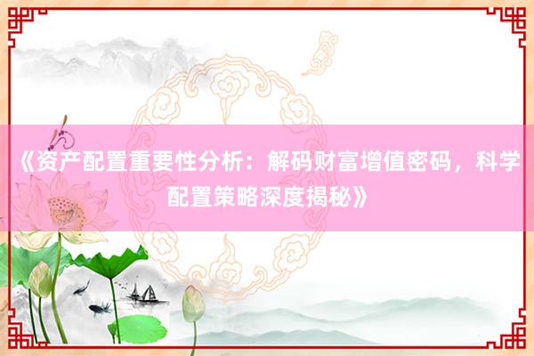 《资产配置重要性分析：解码财富增值密码，科学配置策略深度揭秘》