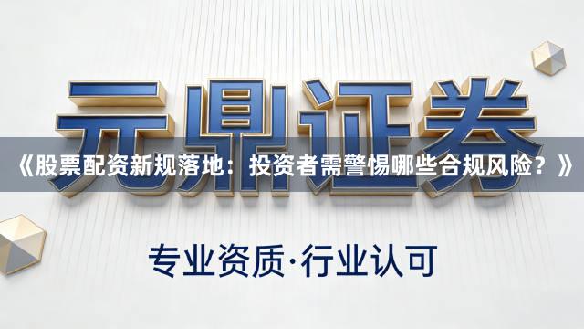 《股票配资新规落地：投资者需警惕哪些合规风险？》