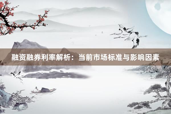 融资融券利率解析:当前市场标准与影响因素