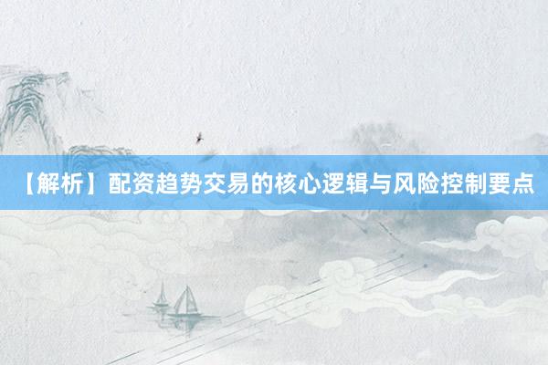 【解析】配资趋势交易的核心逻辑与风险控制要点