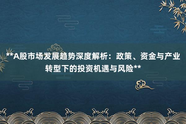 **A股市场发展趋势深度解析：政策、资金与产业转型下的投资机遇与风险**