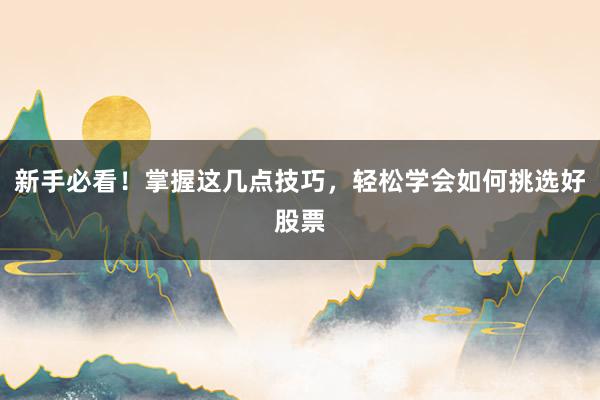 新手必看！掌握这几点技巧，轻松学会如何挑选好股票