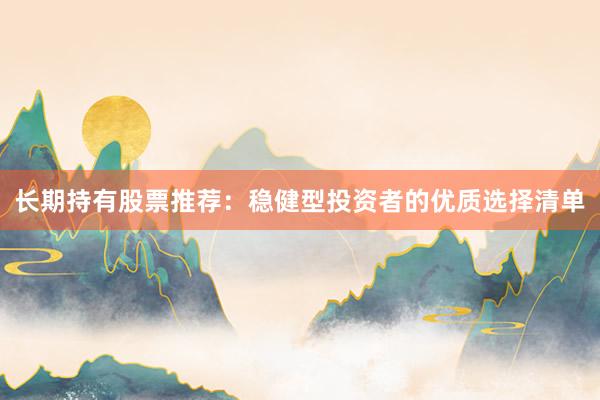 长期持有股票推荐：稳健型投资者的优质选择清单