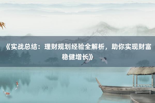 《实战总结：理财规划经验全解析，助你实现财富稳健增长》