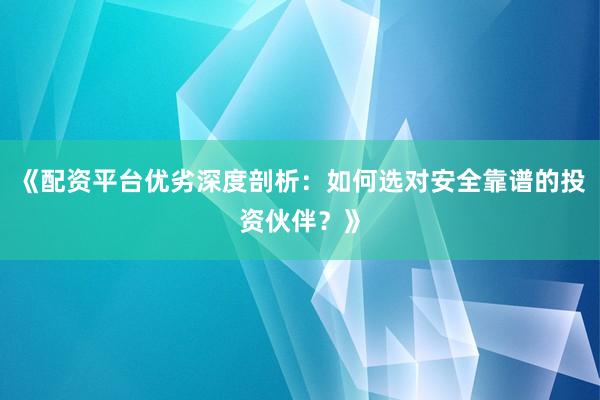 《配资平台优劣深度剖析：如何选对安全靠谱的投资伙伴？》