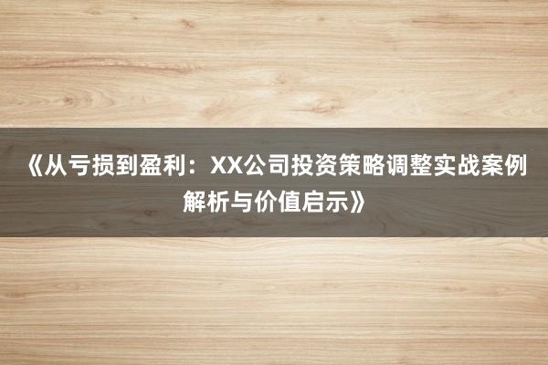 《从亏损到盈利：XX公司投资策略调整实战案例解析与价值启示》