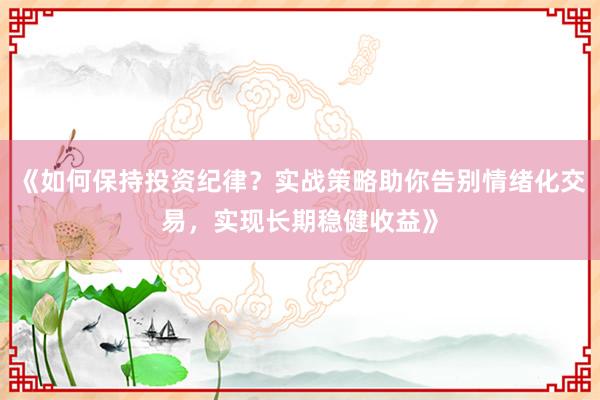 《如何保持投资纪律？实战策略助你告别情绪化交易，实现长期稳健收益》