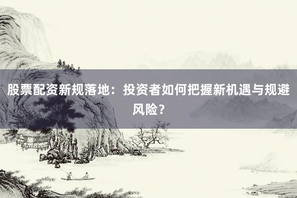 股票配资新规落地：投资者如何把握新机遇与规避风险？