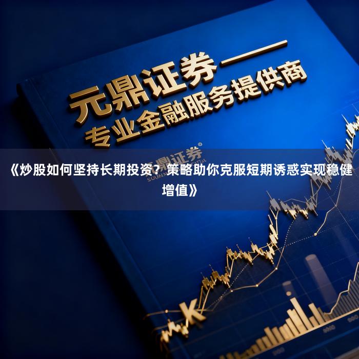 《炒股如何坚持长期投资？策略助你克服短期诱惑实现稳健增值》