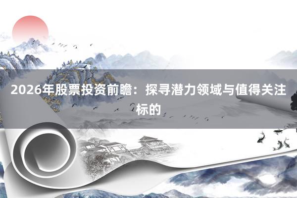 2026年股票投资前瞻：探寻潜力领域与值得关注标的