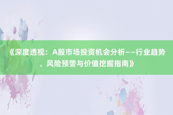 《深度透视：A股市场投资机会分析——行业趋势、风险预警与价值挖掘指南》