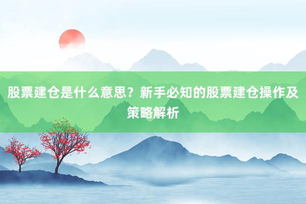 股票建仓是什么意思？新手必知的股票建仓操作及策略解析