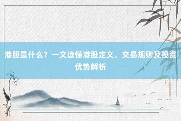港股是什么?一文读懂港股定义、交易规则及投资优势解析