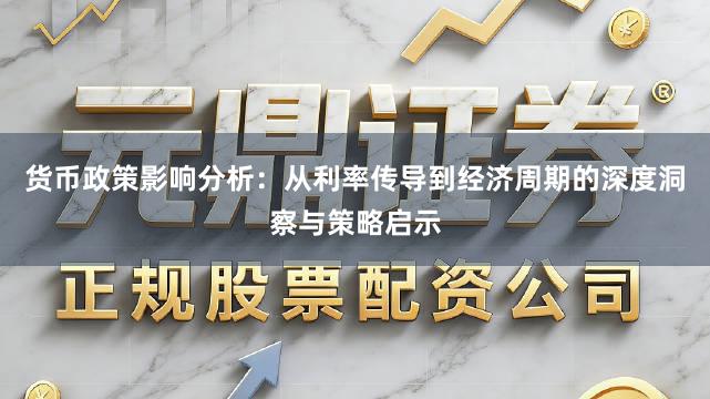 货币政策影响分析：从利率传导到经济周期的深度洞察与策略启示