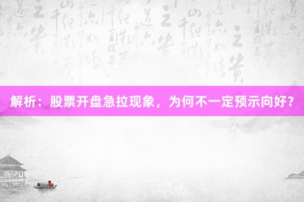 解析：股票开盘急拉现象，为何不一定预示向好？