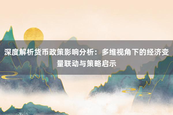 深度解析货币政策影响分析:多维视角下的经济变量联动与策略启示