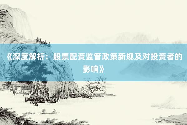 《深度解析：股票配资监管政策新规及对投资者的影响》