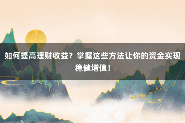 如何提高理财收益？掌握这些方法让你的资金实现稳健增值！