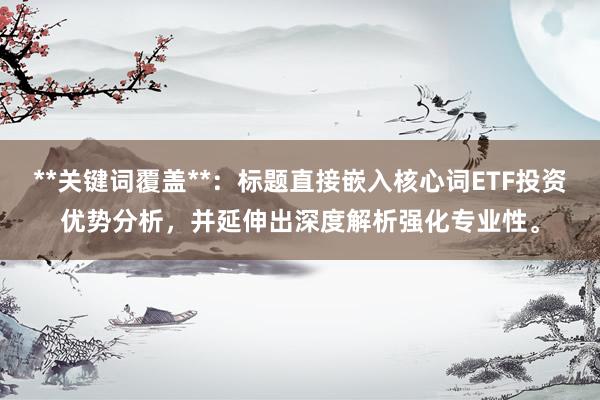 **关键词覆盖**：标题直接嵌入核心词ETF投资优势分析，并延伸出深度解析强化专业性。