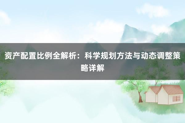 资产配置比例全解析:科学规划方法与动态调整策略详解