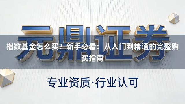 指数基金怎么买？新手必看：从入门到精通的完整购买指南