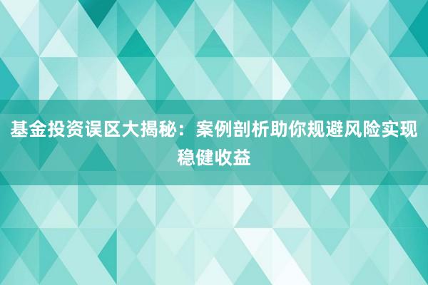 基金投资误区大揭秘：案例剖析助你规避风险实现稳健收益