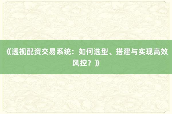 《透视配资交易系统:如何选型、搭建与实现高效风控?》