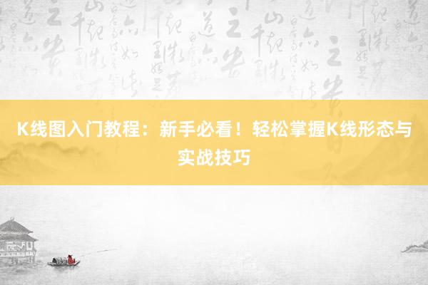 K线图入门教程：新手必看！轻松掌握K线形态与实战技巧