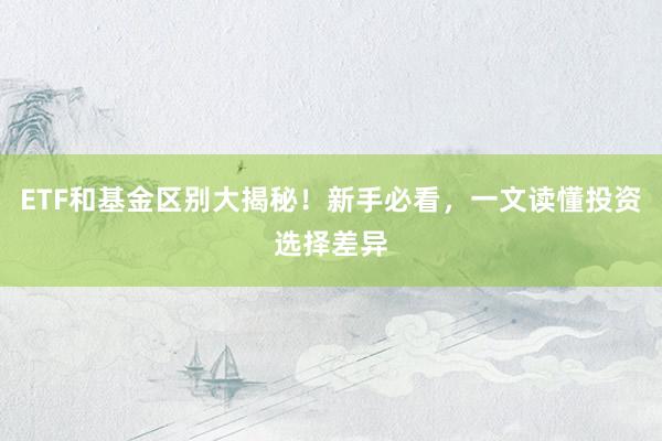 ETF和基金区别大揭秘！新手必看，一文读懂投资选择差异