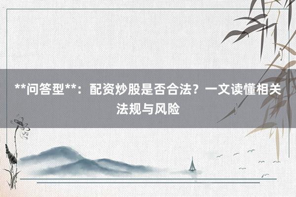 **问答型**：配资炒股是否合法？一文读懂相关法规与风险