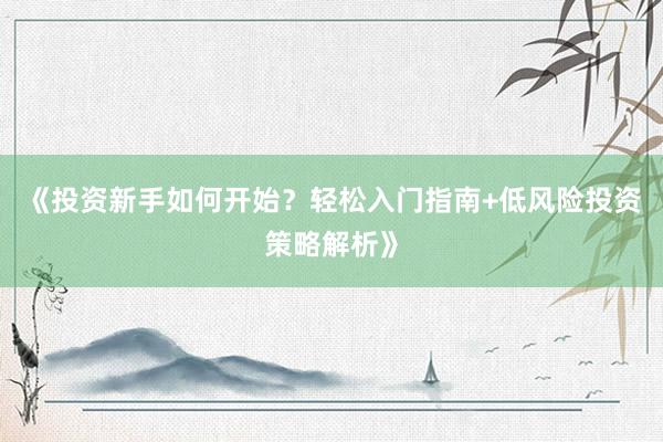 《投资新手如何开始?轻松入门指南+低风险投资策略解析》