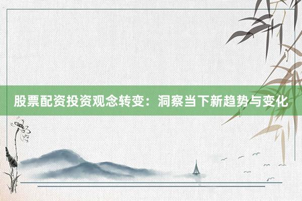 股票配资投资观念转变:洞察当下新趋势与变化