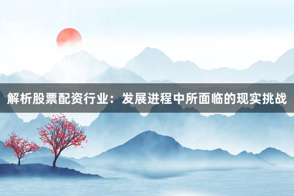 解析股票配资行业:发展进程中所面临的现实挑战