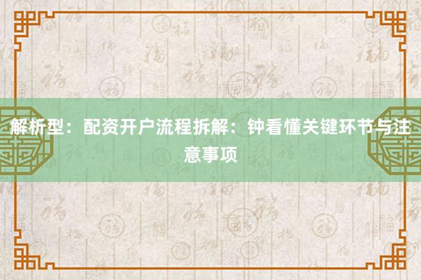 解析型：配资开户流程拆解：钟看懂关键环节与注意事项
