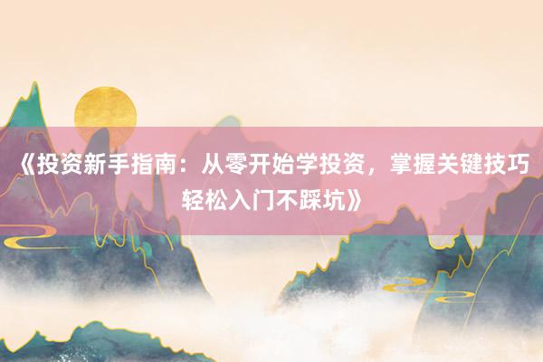 《投资新手指南：从零开始学投资，掌握关键技巧轻松入门不踩坑》