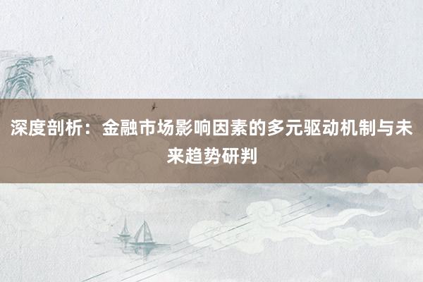 深度剖析：金融市场影响因素的多元驱动机制与未来趋势研判