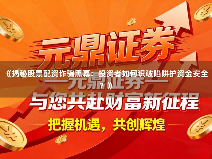 《揭秘股票配资诈骗黑幕：投资者如何识破陷阱护资金安全？》