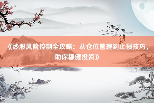 《炒股风险控制全攻略：从仓位管理到止损技巧，助你稳健投资》