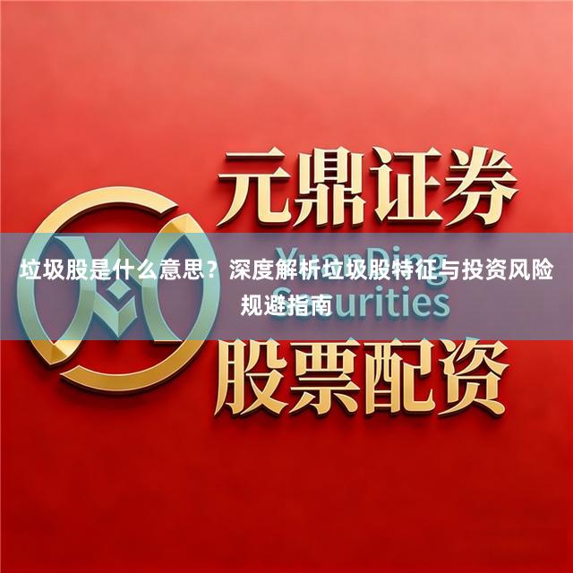 垃圾股是什么意思？深度解析垃圾股特征与投资风险规避指南