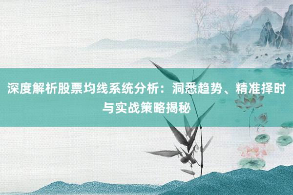 深度解析股票均线系统分析：洞悉趋势、精准择时与实战策略揭秘