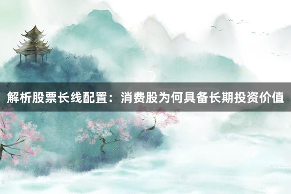 解析股票长线配置：消费股为何具备长期投资价值