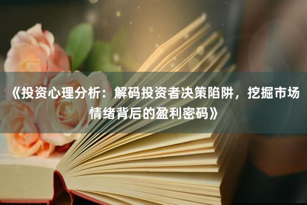 《投资心理分析：解码投资者决策陷阱，挖掘市场情绪背后的盈利密码》