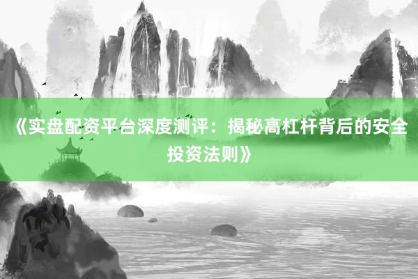 《实盘配资平台深度测评：揭秘高杠杆背后的安全投资法则》
