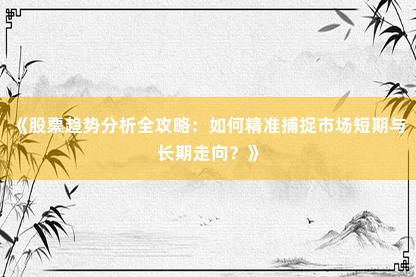 《股票趋势分析全攻略：如何精准捕捉市场短期与长期走向？》