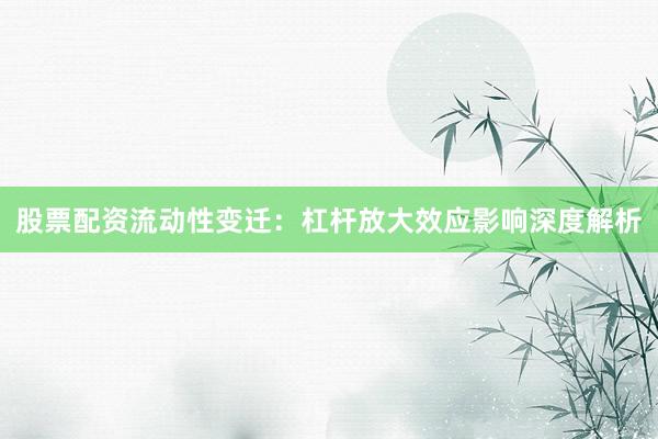 股票配资流动性变迁：杠杆放大效应影响深度解析